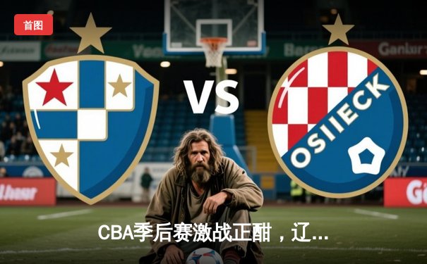 CBA季后赛激战正酣，辽宁本钢加时逆转广东宏远挺进总决赛