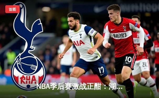 NBA季后赛激战正酣：湖人险胜勇士，詹姆斯关键三分锁定胜局