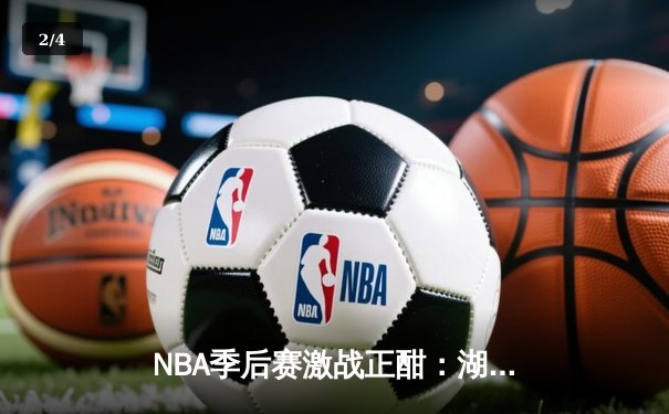 NBA季后赛激战正酣：湖人险胜勇士，詹姆斯关键三分锁定胜局 - 2