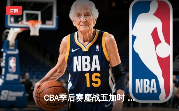CBA季后赛鏖战五加时 广东宏远逆转辽宁夺赛点