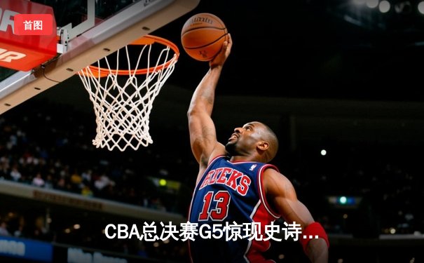 CBA总决赛G5惊现史诗级逆转 辽宁本钢加时绝杀广东东莞大益捧起至尊鼎