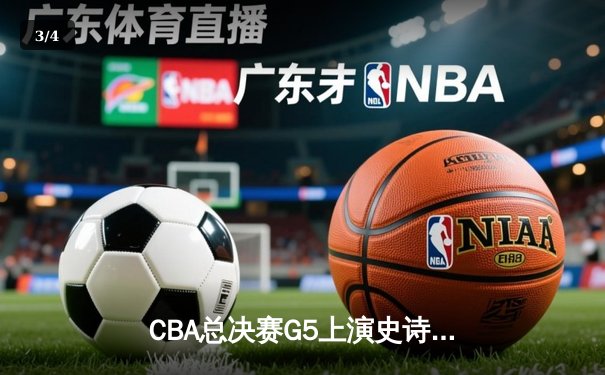 CBA总决赛G5上演史诗逆转 辽宁本钢加时险胜广东宏远卫冕成功 - 3