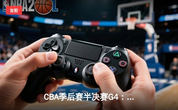 CBA季后赛半决赛G4：辽宁本钢逆转浙江广厦，张镇麟关键三分锁定胜局