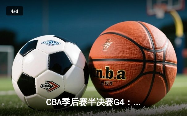 CBA季后赛半决赛G4：辽宁本钢逆转浙江广厦，张镇麟关键三分锁定胜局 - 4